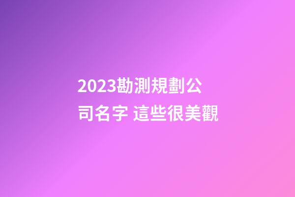 2023勘測規劃公司名字 這些很美觀-第1張-公司起名-玄機派